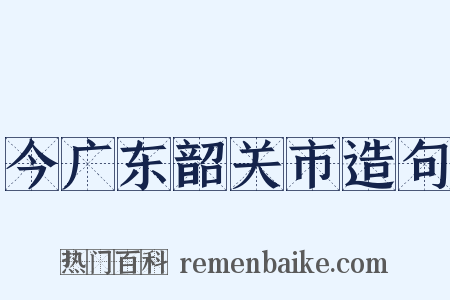 今广东韶关市造句是什么意思的图片